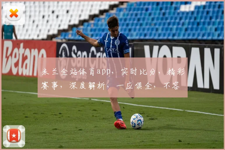 米兰全站体育app，实时比分，精彩赛事，深度解析，一应俱全，不容错过